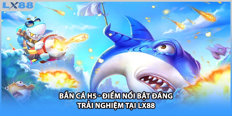 Bắn Cá H5 - Điểm Nổi Bật Đáng Trải Nghiệm Tại LX88