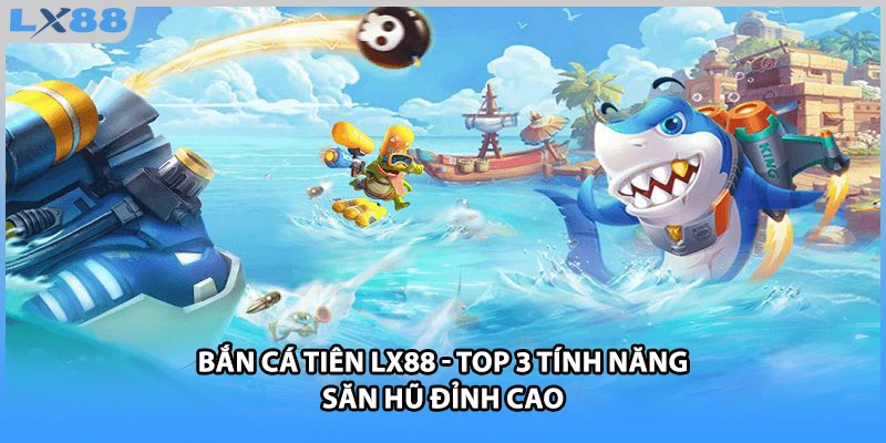 Bắn Cá Tiên LX88 - Top 3 Tính Năng Săn Hũ Đỉnh Cao