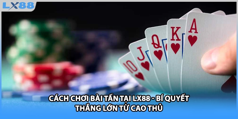 Cách Chơi Bài Tấn Tại LX88 - Bí Quyết Thắng Lớn Từ Cao Thủ