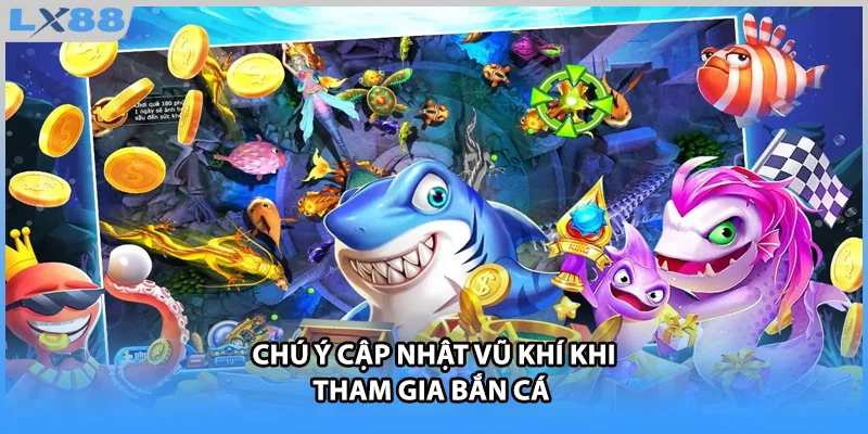Chú ý cập nhật vũ khí khi tham gia bắn cá 