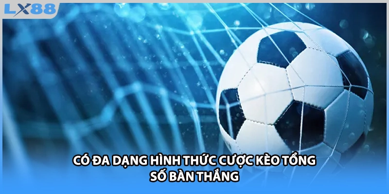 Có đa dạng hình thức cược kèo tổng số bàn thắng