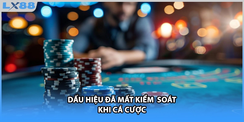 Dấu hiệu đã mất kiểm  soát khi cá cược
