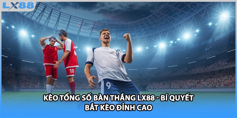 Kèo Tổng Số Bàn Thắng LX88 - Bí Quyết Bắt Kèo Đỉnh Cao