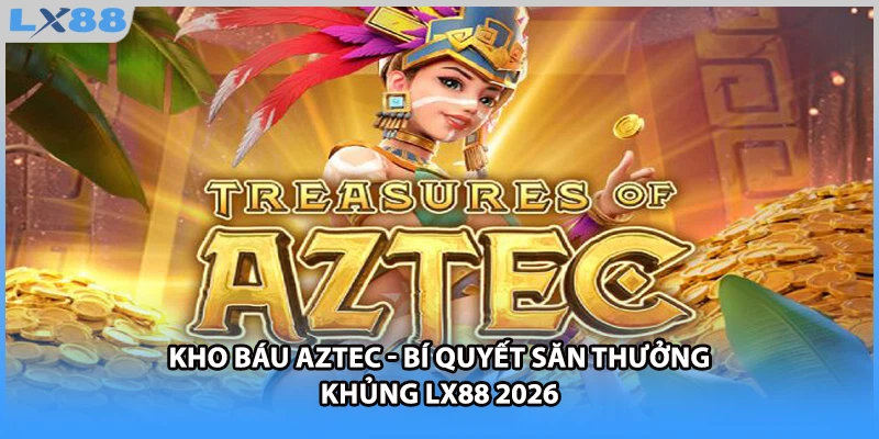 Kho Báu Aztec - Bí Quyết Săn Thưởng Khủng LX88 2026