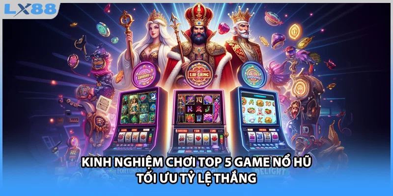 Kinh nghiệm chơi top 5 game nổ hũ tối ưu tỷ lệ thắng