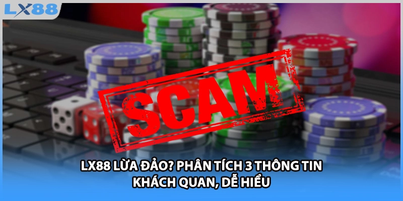 LX88 Lừa Đảo? Phân Tích 3 Thông Tin Khách Quan, Dễ Hiểu