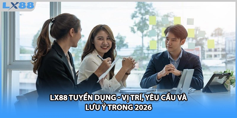 LX88 Tuyển Dụng - Vị Trí, Yêu Cầu Và Lưu Ý Trong 2026