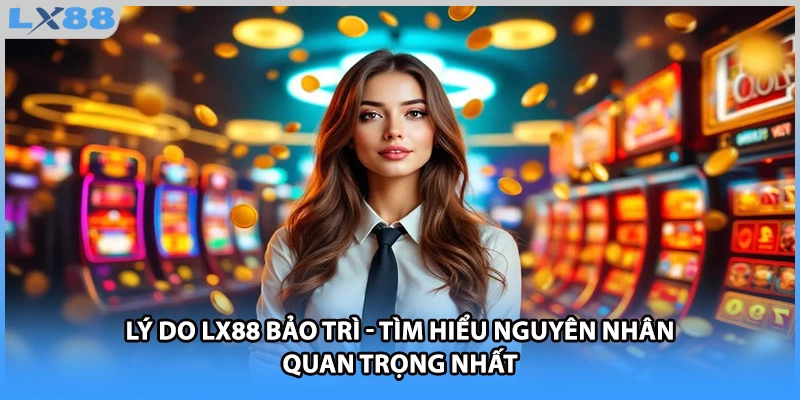 Lý Do LX88 Bảo Trì - Tìm Hiểu Nguyên Nhân Quan Trọng Nhất