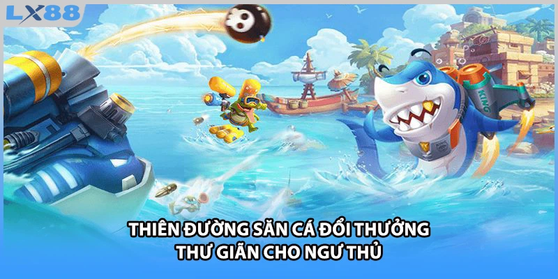 Thiên đường săn cá đổi thưởng thư giãn cho ngư thủ