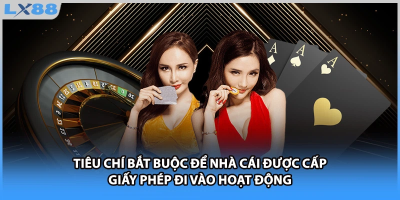 Tiêu chí bắt buộc để nhà cái được cấp giấy phép đi vào hoạt động