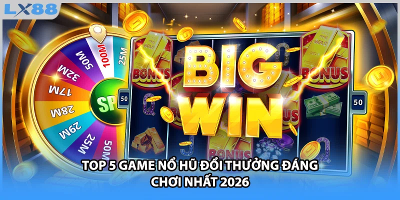 Top 5 game nổ hũ đổi thưởng đáng chơi nhất 2026