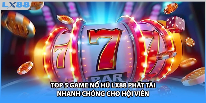 Top 5 Game Nổ Hũ LX88 Phát Tài Nhanh Chóng Cho Hội Viên